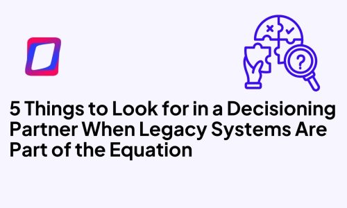 5 Things to Look for in a Decisioning Partner When Legacy Systems Are Part of the Equation